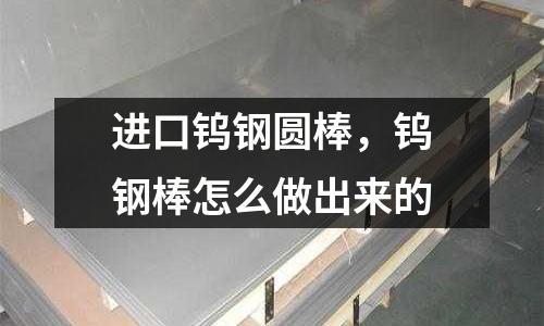 進口鎢鋼圓棒，鎢鋼棒怎么做出來的