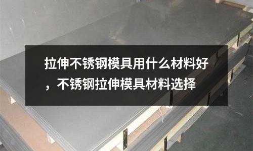 拉伸不銹鋼模具用什么材料好，不銹鋼拉伸模具材料選擇