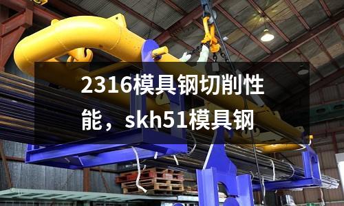 2316模具鋼切削性能，skh51模具鋼