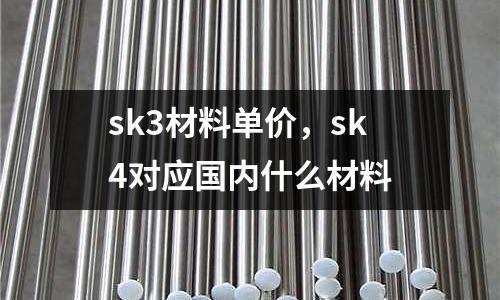 sk3材料單價(jià)，sk4對(duì)應(yīng)國(guó)內(nèi)什么材料