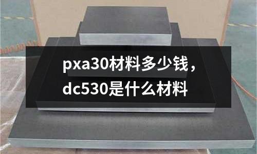 pxa30材料多少錢，dc530是什么材料