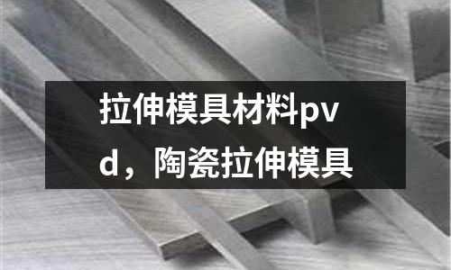 拉伸模具材料pvd，陶瓷拉伸模具