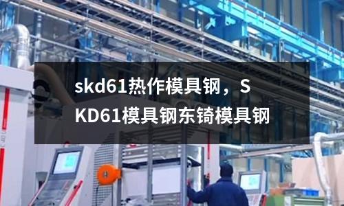 skd61熱作模具鋼，SKD61模具鋼東锜模具鋼