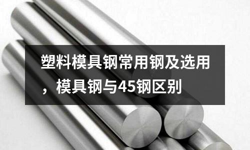 塑料模具鋼常用鋼及選用，模具鋼與45鋼區(qū)別