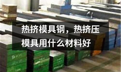 熱擠模具鋼，熱擠壓模具用什么材料好