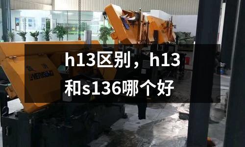 h13區(qū)別，h13和s136哪個(gè)好