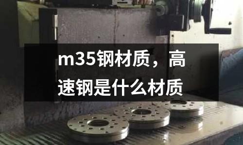 m35鋼材質(zhì)，高速鋼是什么材質(zhì)