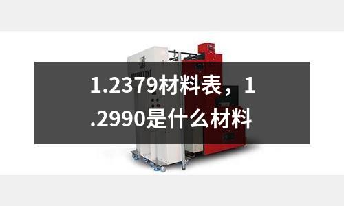 1.2379材料表，1.2990是什么材料