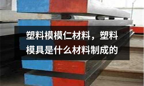 塑料模模仁材料，塑料模具是什么材料制成的