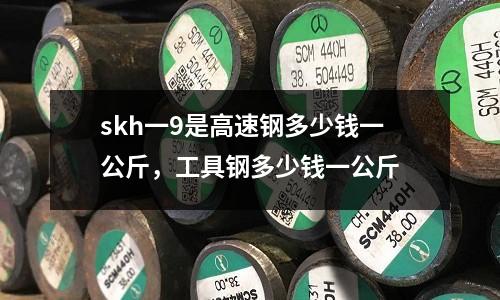 skh一9是高速鋼多少錢一公斤，工具鋼多少錢一公斤