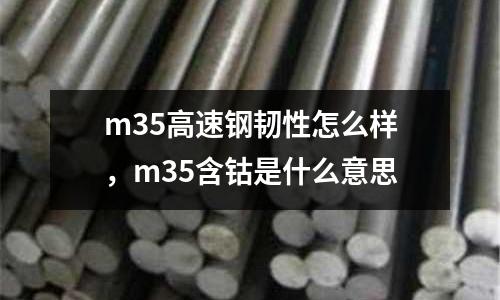 m35高速鋼韌性怎么樣，m35含鈷是什么意思