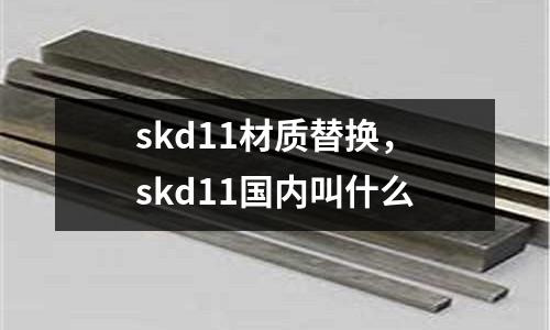 skd11材質(zhì)替換，skd11國內(nèi)叫什么