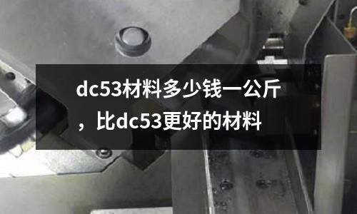 dc53材料多少錢一公斤，比dc53更好的材料