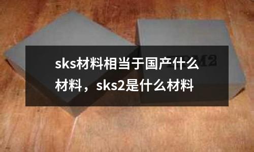 sks材料相當于國產(chǎn)什么材料，sks2是什么材料