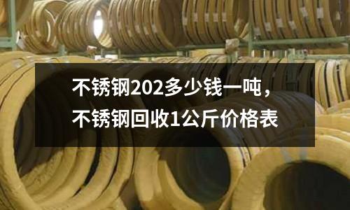 不銹鋼202多少錢一噸，不銹鋼回收1公斤價格表