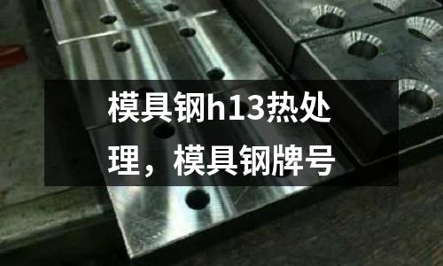 模具鋼h13熱處理，模具鋼牌號