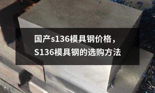 國產(chǎn)s136模具鋼價格，S136模具鋼的選購方法