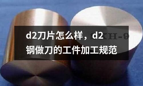 d2刀片怎么樣，d2鋼做刀的工件加工規(guī)范