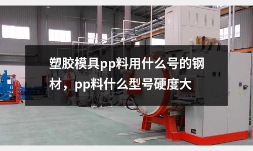 塑膠模具pp料用什么號的鋼材，pp料什么型號硬度大