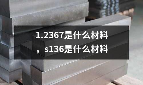 1.2367是什么材料，s136是什么材料