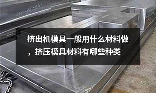 擠出機模具一般用什么材料做，擠壓模具材料有哪些種類