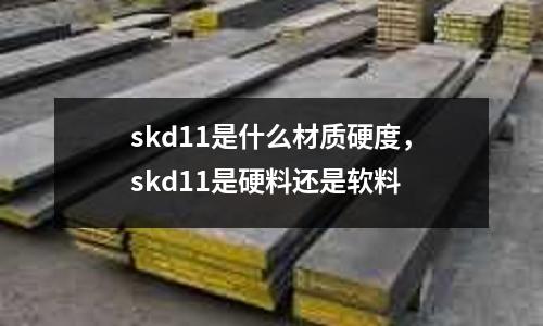 skd11是什么材質硬度，skd11是硬料還是軟料