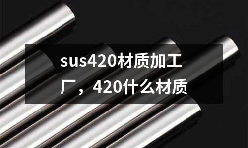 sus420材質(zhì)加工廠，420什么材質(zhì)