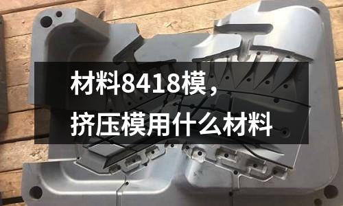 材料8418模，擠壓模用什么材料