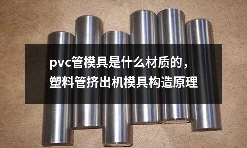 pvc管模具是什么材質(zhì)的，塑料管擠出機(jī)模具構(gòu)造原理