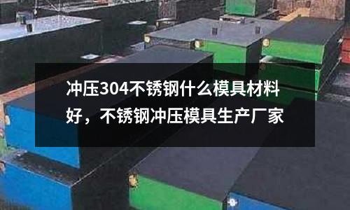 沖壓304不銹鋼什么模具材料好，不銹鋼沖壓模具生產(chǎn)廠家