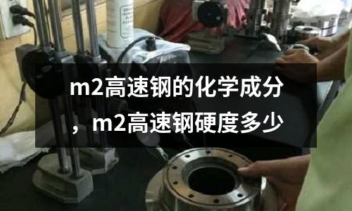 m2高速鋼的化學(xué)成分，m2高速鋼硬度多少