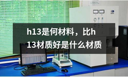 h13是何材料，比h13材質(zhì)好是什么材質(zhì)