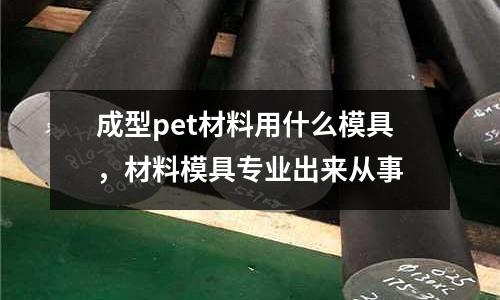 成型pet材料用什么模具，材料模具專業(yè)出來從事