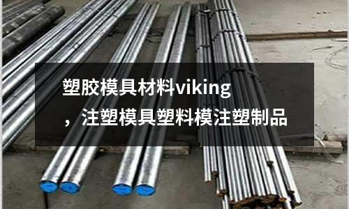 塑膠模具材料viking，注塑模具塑料模注塑制品