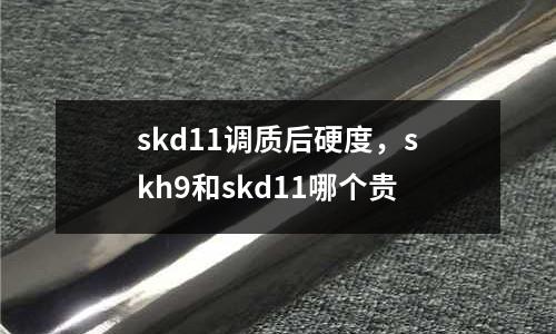 skd11調(diào)質(zhì)后硬度，skh9和skd11哪個(gè)貴