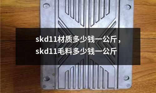 skd11材質(zhì)多少錢一公斤，skd11毛料多少錢一公斤