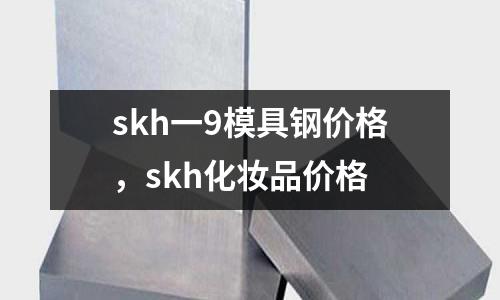 skh一9模具鋼價(jià)格，skh化妝品價(jià)格