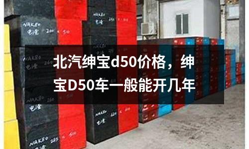 北汽紳寶d50價格，紳寶D50車一般能開幾年