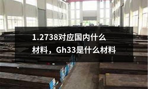 1.2738對(duì)應(yīng)國(guó)內(nèi)什么材料，Gh33是什么材料