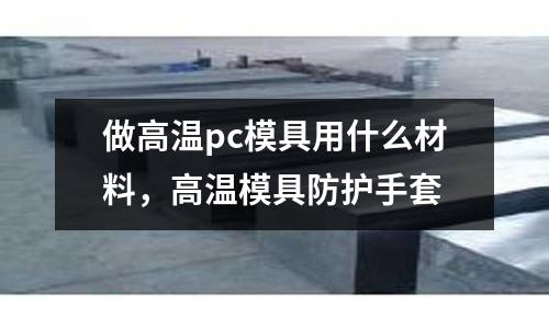 做高溫pc模具用什么材料，高溫模具防護(hù)手套