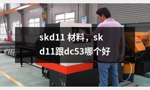 skd11 材料，skd11跟dc53哪個(gè)好