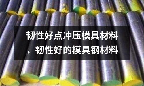 韌性好點沖壓模具材料，韌性好的模具鋼材料