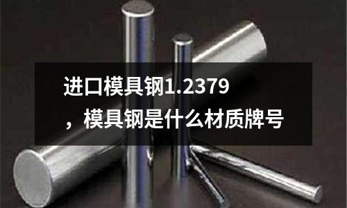 進口模具鋼1.2379，模具鋼是什么材質(zhì)牌號