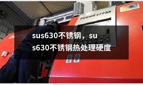 sus630不銹鋼，sus630不銹鋼熱處理硬度