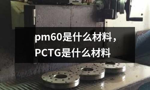 pm60是什么材料，PCTG是什么材料