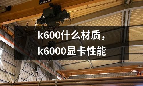 k600什么材質(zhì)，k6000顯卡性能