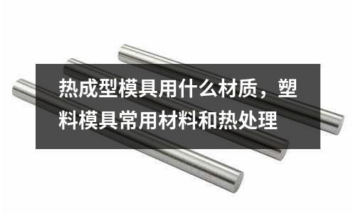 熱成型模具用什么材質(zhì)，塑料模具常用材料和熱處理