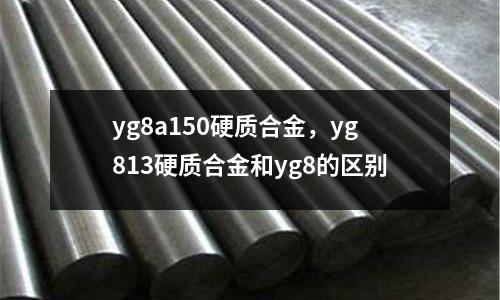 yg8a150硬質(zhì)合金，yg813硬質(zhì)合金和yg8的區(qū)別