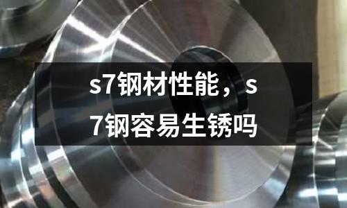 s7鋼材性能，s7鋼容易生銹嗎