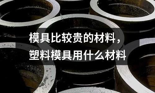 模具比較貴的材料，塑料模具用什么材料